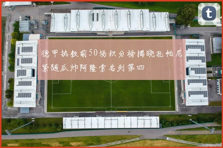 德甲执教前50场积分榜揭晓孔帕尼紧随瓜帅阿隆索名列第四