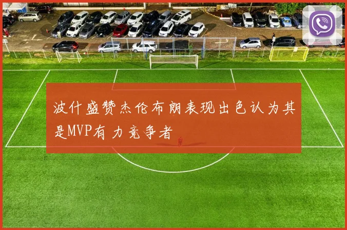 波什盛赞杰伦布朗表现出色认为其是MVP有力竞争者