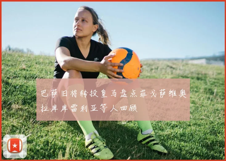 巴萨旧将转投皇马盘点菲戈萨维奥拉库库雷利亚等人回顾