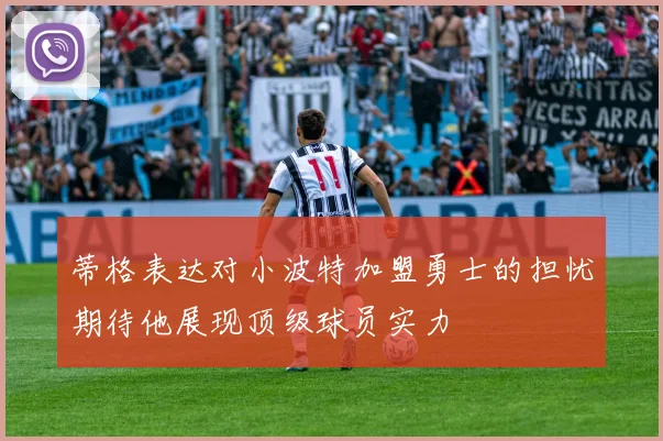 蒂格表达对小波特加盟勇士的担忧期待他展现顶级球员实力