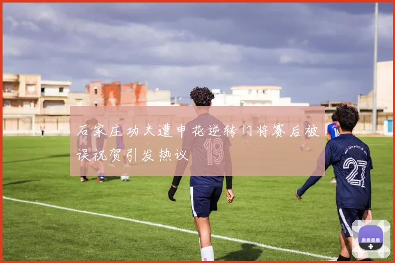 石家庄功夫遭申花逆转门将赛后被误祝贺引发热议