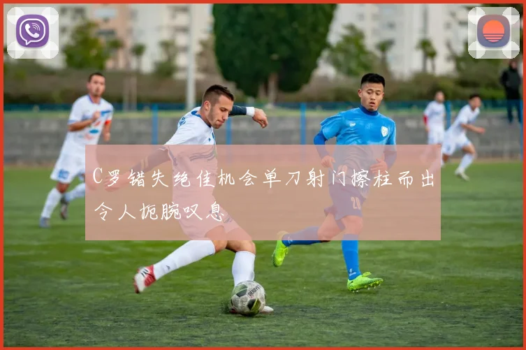 C罗错失绝佳机会单刀射门擦柱而出令人扼腕叹息