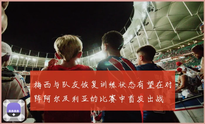 梅西与队友恢复训练状态有望在对阵阿尔及利亚的比赛中首发出战