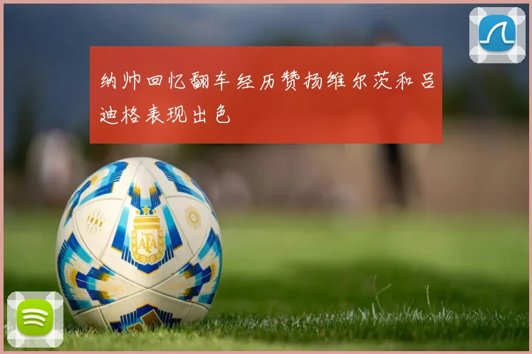 纳帅回忆翻车经历赞扬维尔茨和吕迪格表现出色