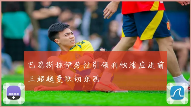 巴恩斯称伊劳拉引领利物浦应进前三超越曼联切尔西