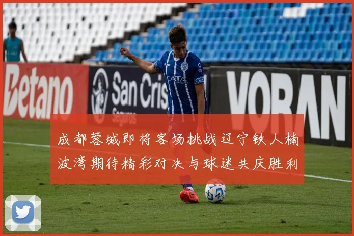 成都蓉城即将客场挑战辽宁铁人楠波湾期待精彩对决与球迷共庆胜利