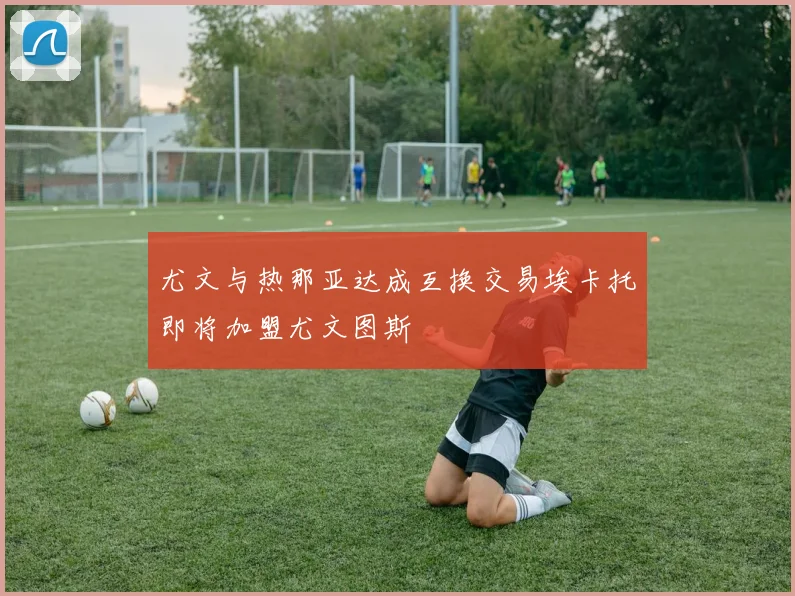 尤文与热那亚达成互换交易埃卡托即将加盟尤文图斯