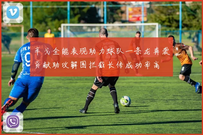 辛戈全能表现助力球队一条龙奔袭贡献助攻解围拦截长传成功率高