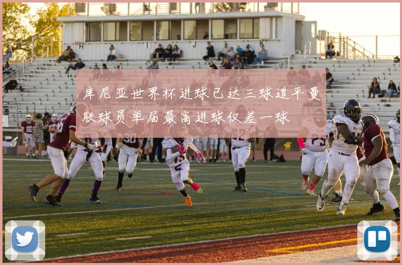 库尼亚世界杯进球已达三球追平曼联球员单届最高进球仅差一球