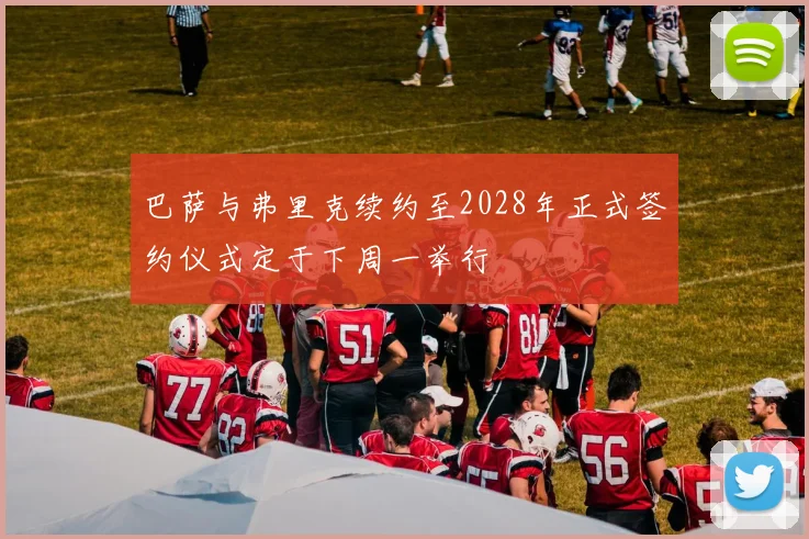 巴萨与弗里克续约至2028年正式签约仪式定于下周一举行
