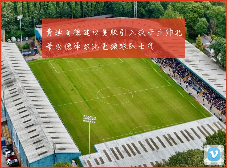 费迪南德建议曼联引入疯子主帅孔蒂或德泽尔比重振球队士气