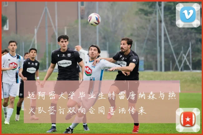 迈阿密大学毕业生特雷唐纳森与热火队签订双向合同喜讯传来