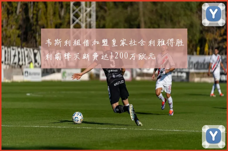 韦斯利租借加盟皇家社会利雅得胜利前锋买断费达1200万欧元