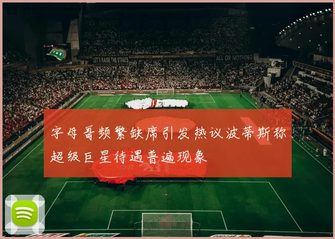 字母哥频繁缺席引发热议波蒂斯称超级巨星待遇普遍现象