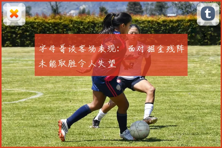 字母哥谈客场表现：面对掘金残阵未能取胜令人失望