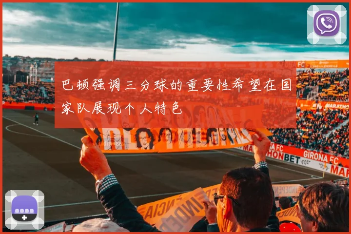 巴顿强调三分球的重要性希望在国家队展现个人特色