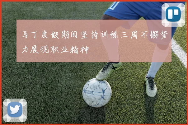 马丁度假期间坚持训练三周不懈努力展现职业精神