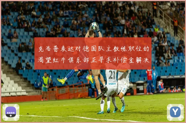 克洛普表达对德国队主教练职位的渴望红牛俱乐部正寻求补偿金解决方案