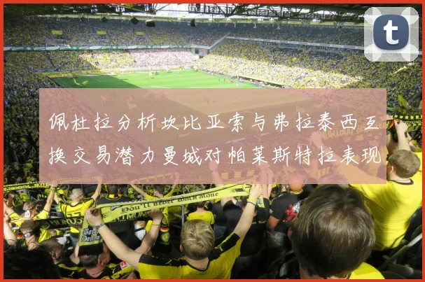 佩杜拉分析坎比亚索与弗拉泰西互换交易潜力曼城对帕莱斯特拉表现出兴趣