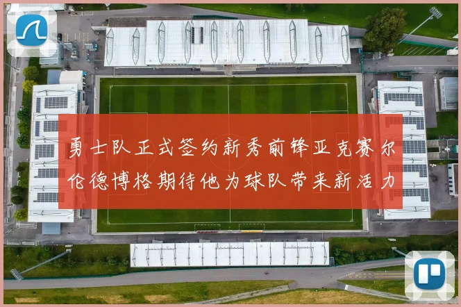 勇士队正式签约新秀前锋亚克赛尔伦德博格期待他为球队带来新活力