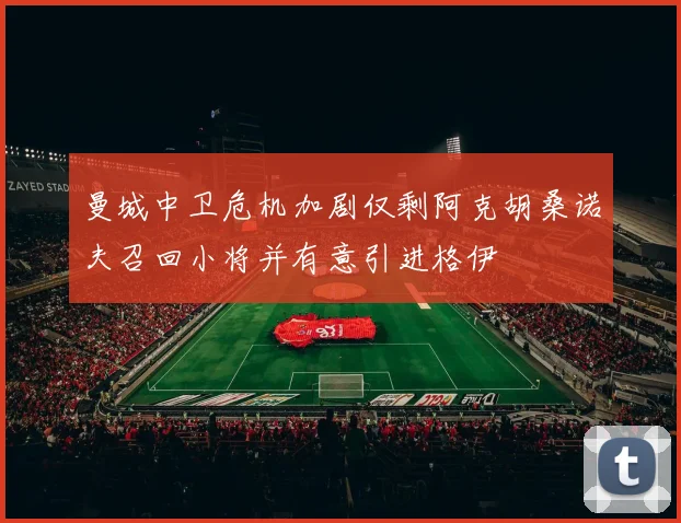 曼城中卫危机加剧仅剩阿克胡桑诺夫召回小将并有意引进格伊