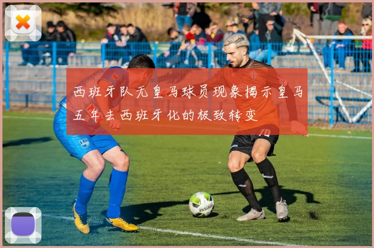 西班牙队无皇马球员现象揭示皇马五年去西班牙化的极致转变