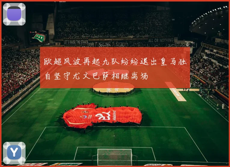 欧超风波再起九队纷纷退出皇马独自坚守尤文巴萨相继离场