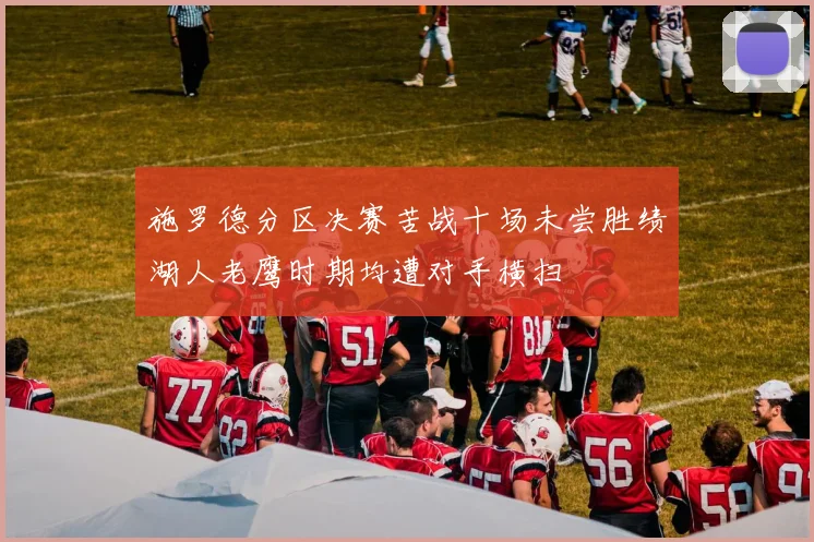 施罗德分区决赛苦战十场未尝胜绩湖人老鹰时期均遭对手横扫