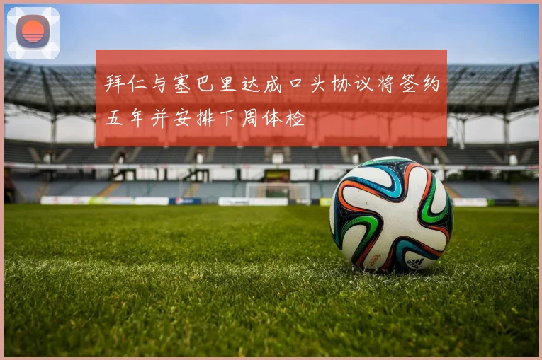 拜仁与塞巴里达成口头协议将签约五年并安排下周体检