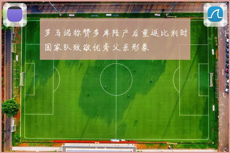 罗马诺称赞多库陪产后重返比利时国家队致敬优秀父亲形象