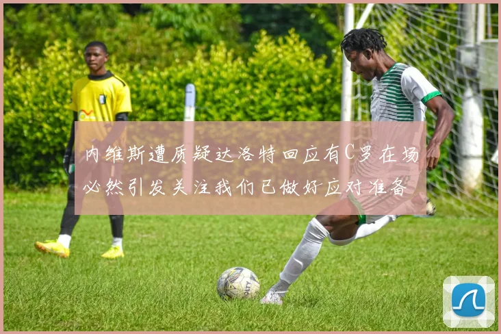 内维斯遭质疑达洛特回应有C罗在场必然引发关注我们已做好应对准备