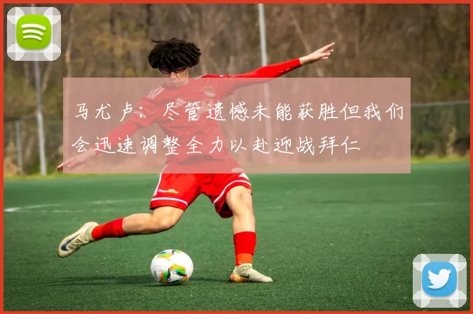 马尤卢：尽管遗憾未能获胜但我们会迅速调整全力以赴迎战拜仁
