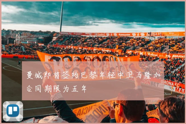 曼城即将签约巴黎年轻中卫马隆加合同期限为五年